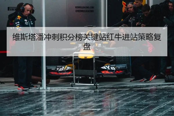 维斯塔潘冲刺积分榜关键站红牛进站策略复盘